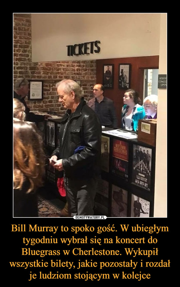 Bill Murray to spoko gość. W ubiegłym tygodniu wybrał się na koncert do Bluegrass w Cherlestone. Wykupił wszystkie bilety, jakie pozostały i rozdał je ludziom stojącym w kolejce
