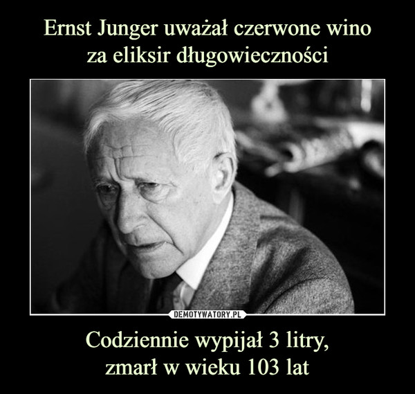 Ernst Junger uważał czerwone wino
za eliksir długowieczności Codziennie wypijał 3 litry,
zmarł w wieku 103 lat