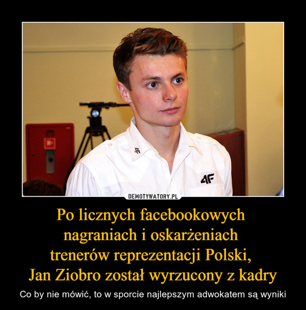 Po licznych facebookowych 
nagraniach i oskarżeniach 
trenerów reprezentacji Polski, 
Jan Ziobro został wyrzucony z kadry