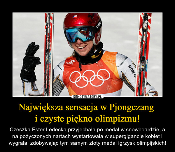 Największa sensacja w Pjongczang i czyste piękno olimpizmu! – Czeszka Ester Ledecka przyjechała po medal w snowboardzie, a na pożyczonych nartach wystartowała w supergigancie kobiet i wygrała, zdobywając tym samym złoty medal igrzysk olimpijskich! 