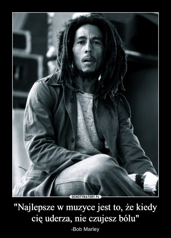 "Najlepsze w muzyce jest to, że kiedy cię uderza, nie czujesz bólu" – -Bob Marley 