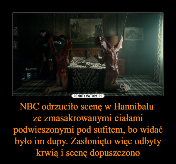 NBC odrzuciło scenę w Hannibalu ze zmasakrowanymi ciałami podwieszonymi pod sufitem, bo widać było im dupy. Zasłonięto więc odbyty krwią i scenę dopuszczono –  