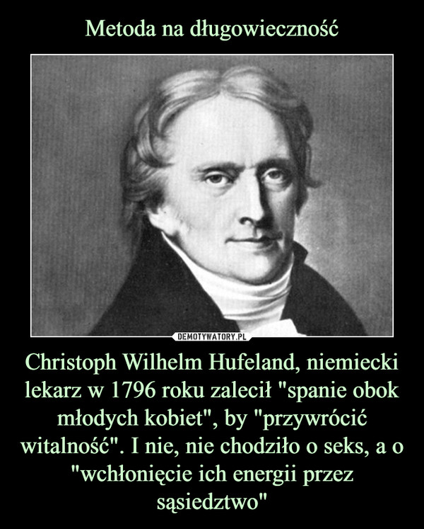 Christoph Wilhelm Hufeland, niemiecki lekarz w 1796 roku zalecił "spanie obok młodych kobiet", by "przywrócić witalność". I nie, nie chodziło o seks, a o "wchłonięcie ich energii przezsąsiedztwo" –  