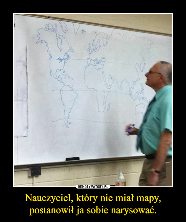 Nauczyciel, który nie miał mapy, postanowił ja sobie narysować. –  