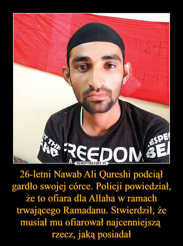 26-letni Nawab Ali Qureshi podciął gardło swojej córce. Policji powiedział, że to ofiara dla Allaha w ramach trwającego Ramadanu. Stwierdził, że musiał mu ofiarował najcenniejszą 
rzecz, jaką posiadał