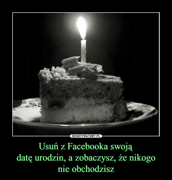 Usuń z Facebooka swojądatę urodzin, a zobaczysz, że nikogonie obchodzisz –  