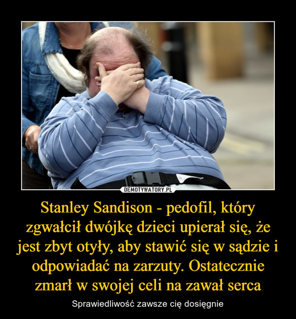 Stanley Sandison - pedofil, który zgwałcił dwójkę dzieci upierał się, że jest zbyt otyły, aby stawić się w sądzie i odpowiadać na zarzuty. Ostatecznie zmarł w swojej celi na zawał serca – Sprawiedliwość zawsze cię dosięgnie 