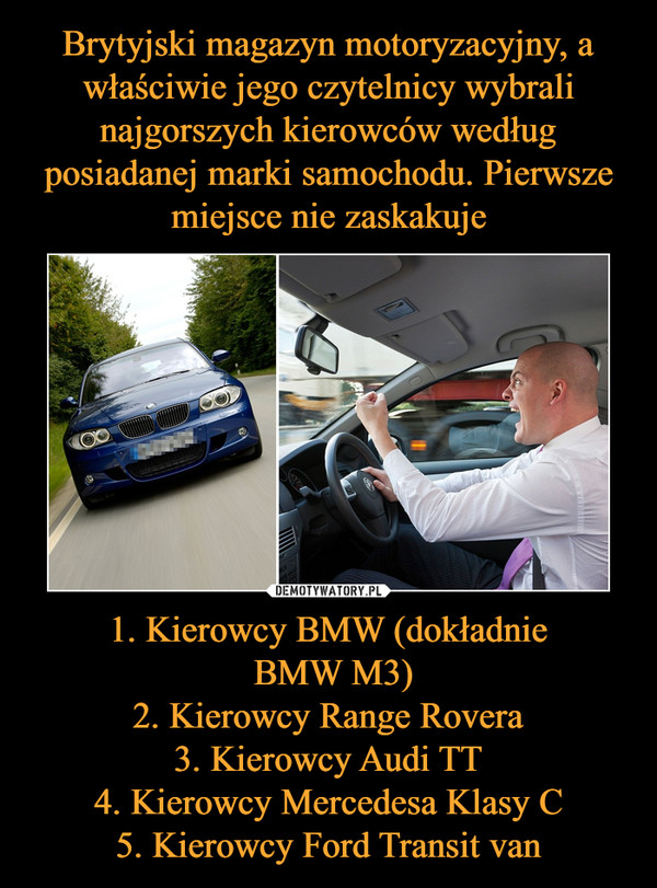 1. Kierowcy BMW (dokładnie BMW M3)2. Kierowcy Range Rovera3. Kierowcy Audi TT4. Kierowcy Mercedesa Klasy C5. Kierowcy Ford Transit van –  