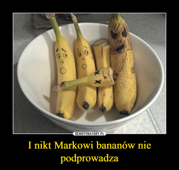 I nikt Markowi bananów nie podprowadza –  