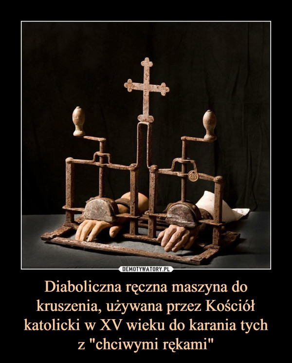 Diaboliczna ręczna maszyna do kruszenia, używana przez Kościół katolicki w XV wieku do karania tychz "chciwymi rękami" –  