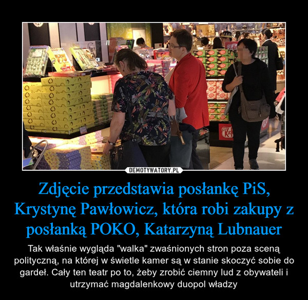Zdjęcie przedstawia posłankę PiS, Krystynę Pawłowicz, która robi zakupy z posłanką POKO, Katarzyną Lubnauer – Tak właśnie wygląda "walka" zwaśnionych stron poza sceną polityczną, na której w świetle kamer są w stanie skoczyć sobie do gardeł. Cały ten teatr po to, żeby zrobić ciemny lud z obywateli i utrzymać magdalenkowy duopol władzy 