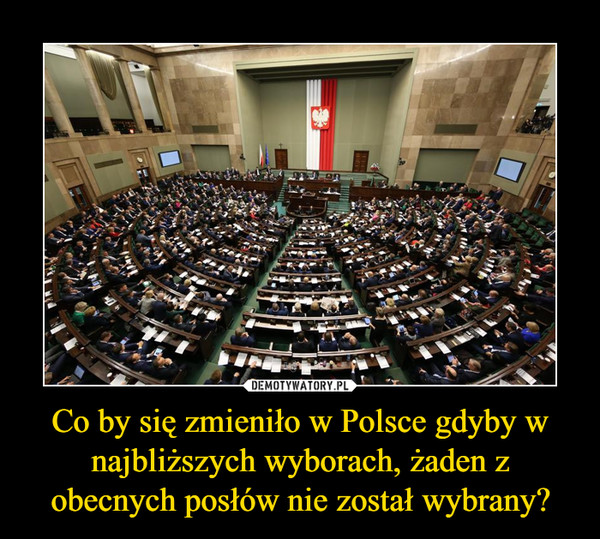 Co by się zmieniło w Polsce gdyby w najbliższych wyborach, żaden z obecnych posłów nie został wybrany? –  