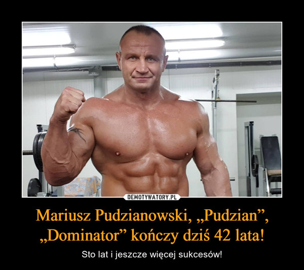 Mariusz Pudzianowski, „Pudzian”, „Dominator” kończy dziś 42 lata!