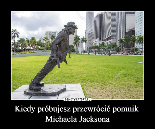 Kiedy próbujesz przewrócić pomnik 
Michaela Jacksona