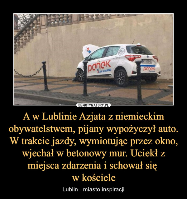 A w Lublinie Azjata z niemieckim obywatelstwem, pijany wypożyczył auto. W trakcie jazdy, wymiotując przez okno, wjechał w betonowy mur. Uciekł z miejsca zdarzenia i schował się 
w kościele