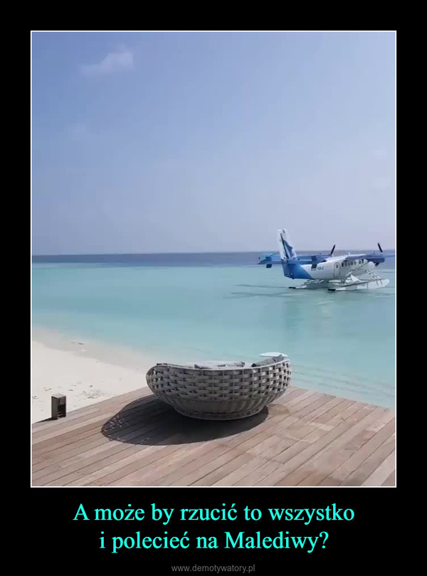 A może by rzucić to wszystkoi polecieć na Malediwy? –  