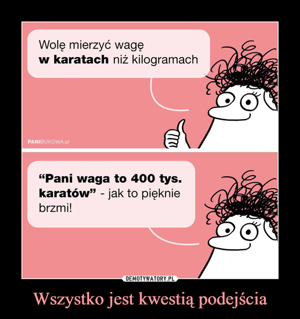 Wszystko jest kwestią podejścia –  Wolę mierzyć wagęw karatach niz kilogramachPANIBUKOWA.pl"Pani waga to 400 tys.karatów" - jak to piękniebrzmi!