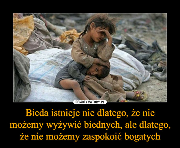 Bieda istnieje nie dlatego, że nie możemy wyżywić biednych, ale dlatego, że nie możemy zaspokoić bogatych –  