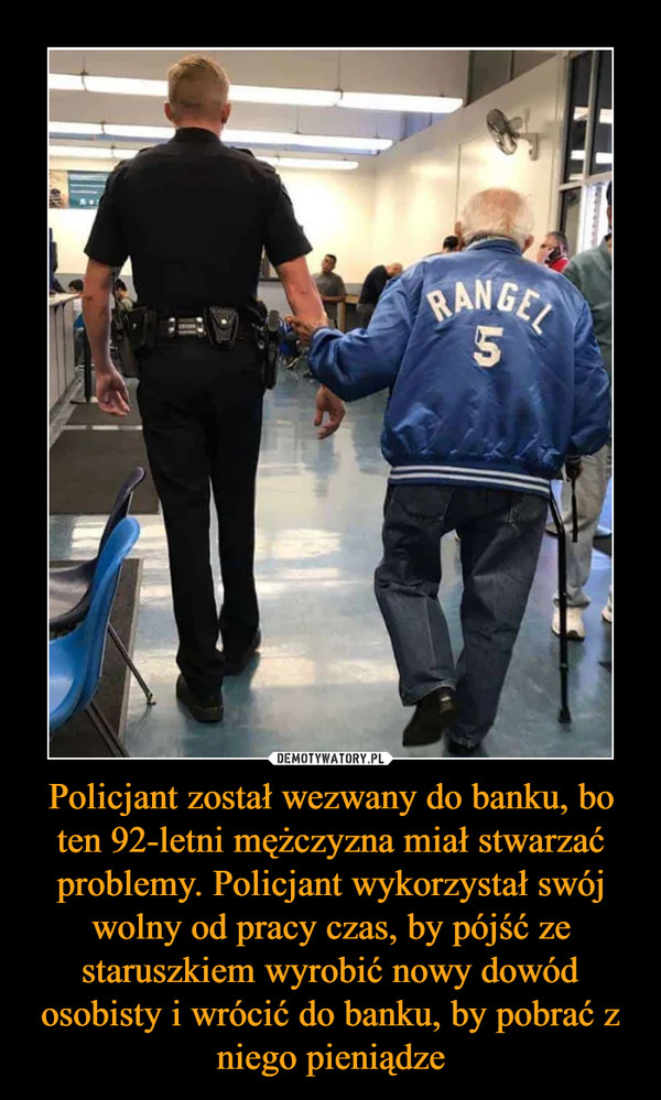 Policjant został wezwany do banku, bo ten 92-letni mężczyzna miał stwarzać problemy. Policjant wykorzystał swój wolny od pracy czas, by pójść ze staruszkiem wyrobić nowy dowód osobisty i wrócić do banku, by pobrać z niego pieniądze –  