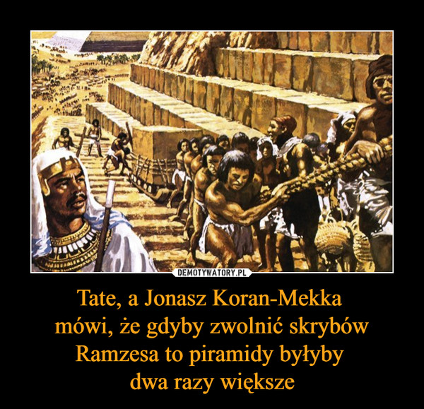 Tate, a Jonasz Koran-Mekka mówi, że gdyby zwolnić skrybów Ramzesa to piramidy byłyby dwa razy większe –  
