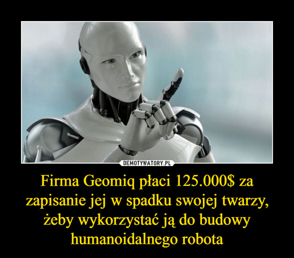 Firma Geomiq płaci 125.000$ za zapisanie jej w spadku swojej twarzy, żeby wykorzystać ją do budowy humanoidalnego robota
