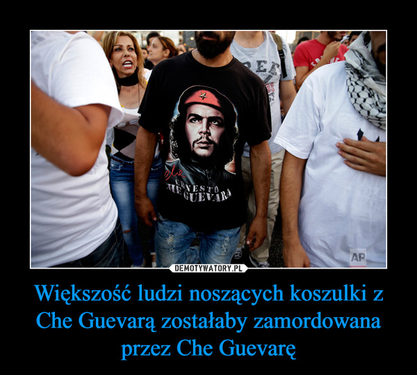 Większość ludzi noszących koszulki z Che Guevarą zostałaby zamordowana przez Che Guevarę –  