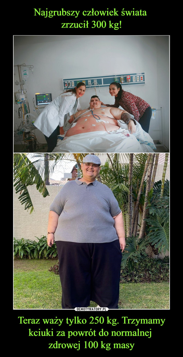 Najgrubszy człowiek świata 
zrzucił 300 kg! Teraz waży tylko 250 kg. Trzymamy kciuki za powrót do normalnej 
zdrowej 100 kg masy