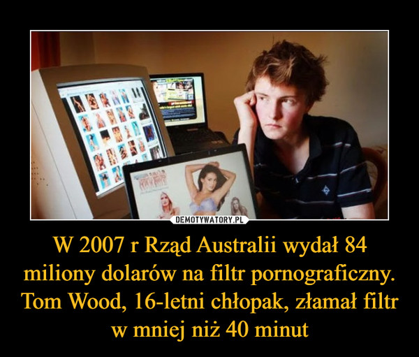 W 2007 r Rząd Australii wydał 84 miliony dolarów na filtr pornograficzny. Tom Wood, 16-letni chłopak, złamał filtr w mniej niż 40 minut
