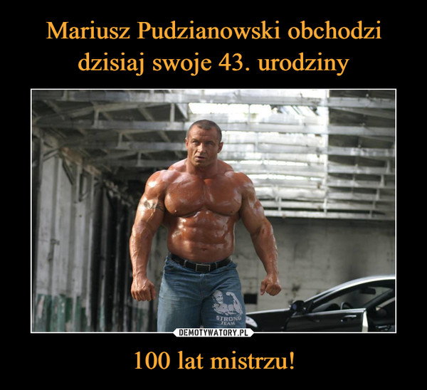 Mariusz Pudzianowski obchodzi
dzisiaj swoje 43. urodziny 100 lat mistrzu!