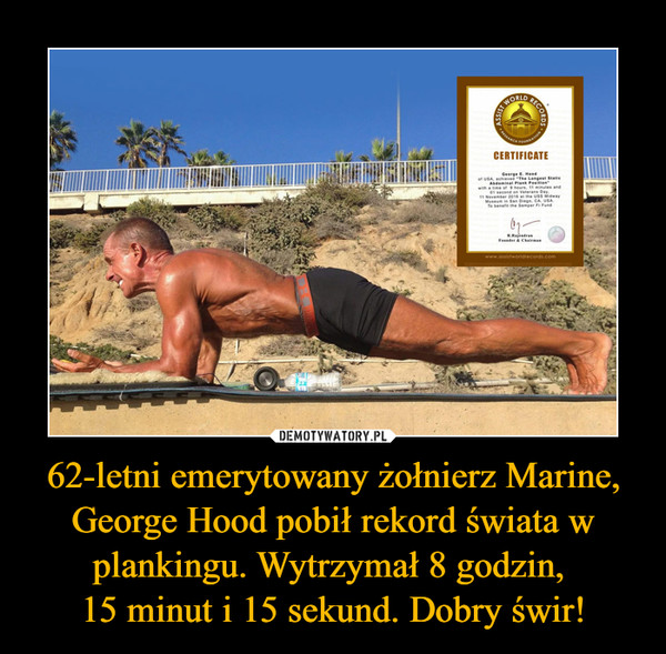 62-letni emerytowany żołnierz Marine, George Hood pobił rekord świata w plankingu. Wytrzymał 8 godzin, 15 minut i 15 sekund. Dobry świr! –  