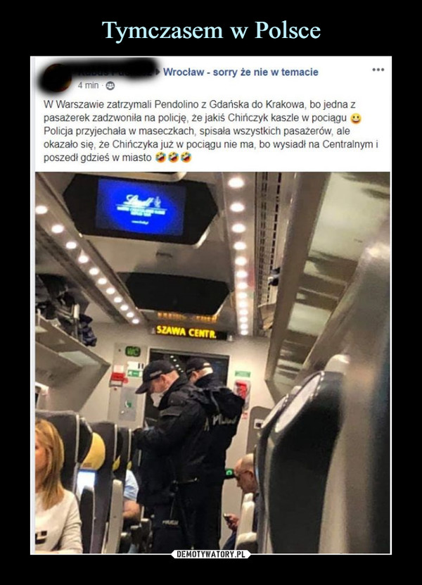  –  W Warszawie zatrzymali Pendolino z Gdańska do Krakowa, bo jedna zpasażerek zadzwoniła na policję, że jakiś Chińczyk kaszle w pociągu ^Policja przyjechała w maseczkach, spisała wszystkich pasażerów, aleokazało się. że Chińczyka już w pociągu nie ma bo wysiadł na Centralnym iposzedł gdzieś w miasto &&&