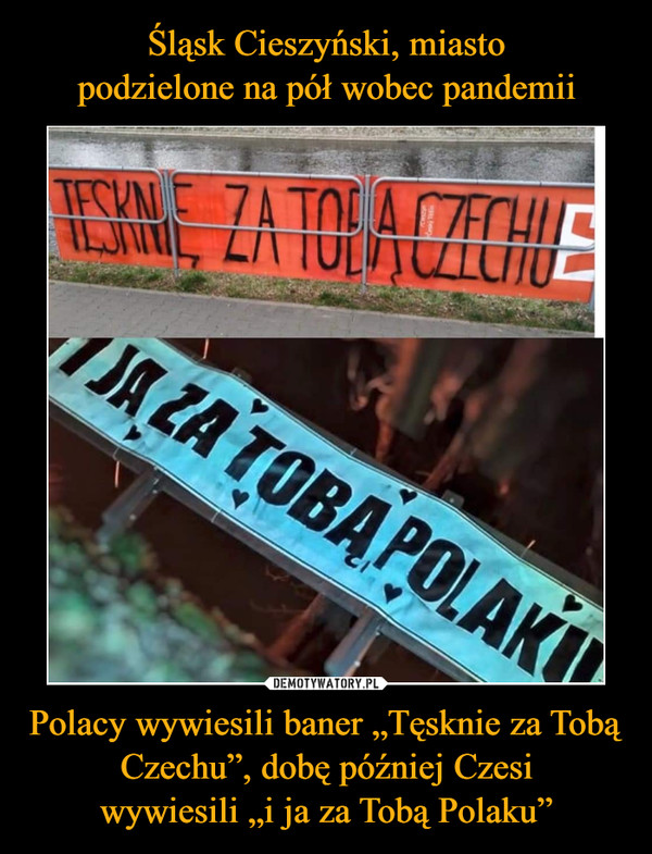 Śląsk Cieszyński, miasto
podzielone na pół wobec pandemii Polacy wywiesili baner „Tęsknie za Tobą Czechu”, dobę później Czesi
wywiesili „i ja za Tobą Polaku”