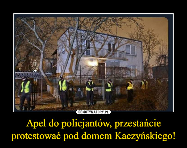 Apel do policjantów, przestańcie protestować pod domem Kaczyńskiego! – Demotywatory.pl