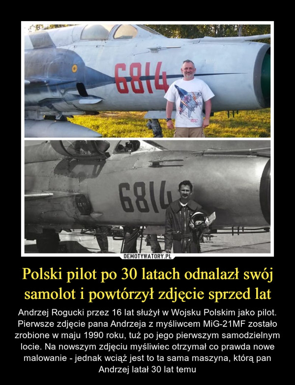 Polski pilot po 30 latach odnalazł swój samolot i powtórzył zdjęcie sprzed lat – Andrzej Rogucki przez 16 lat służył w Wojsku Polskim jako pilot. Pierwsze zdjęcie pana Andrzeja z myśliwcem MiG-21MF zostało zrobione w maju 1990 roku, tuż po jego pierwszym samodzielnym locie. Na nowszym zdjęciu myśliwiec otrzymał co prawda nowe malowanie - jednak wciąż jest to ta sama maszyna, którą pan Andrzej latał 30 lat temu 