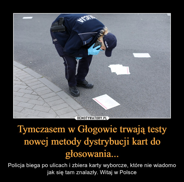 Tymczasem w Głogowie trwają testy nowej metody dystrybucji kart do głosowania... – Policja biega po ulicach i zbiera karty wyborcze, które nie wiadomo jak się tam znalazły. Witaj w Polsce 