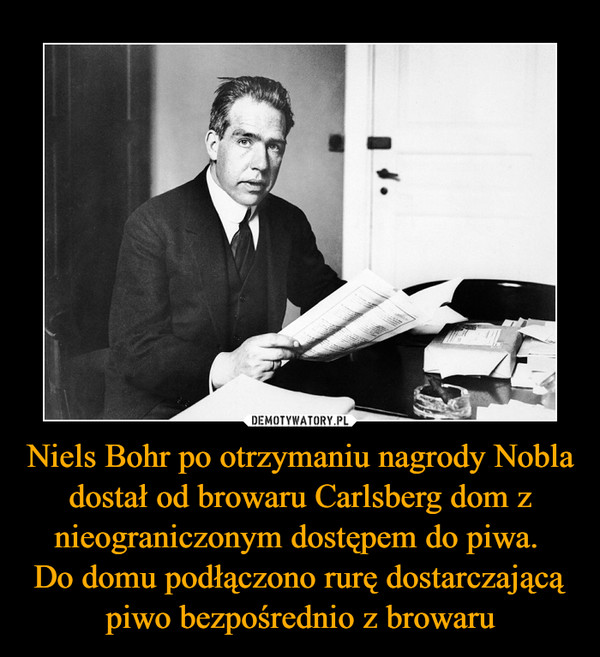 Niels Bohr po otrzymaniu nagrody Nobla dostał od browaru Carlsberg dom z nieograniczonym dostępem do piwa. Do domu podłączono rurę dostarczającą piwo bezpośrednio z browaru –  