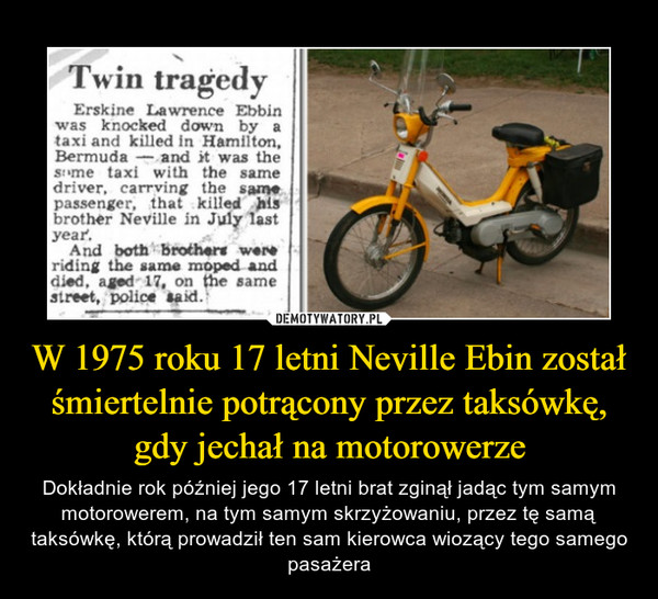W 1975 roku 17 letni Neville Ebin został śmiertelnie potrącony przez taksówkę, gdy jechał na motorowerze