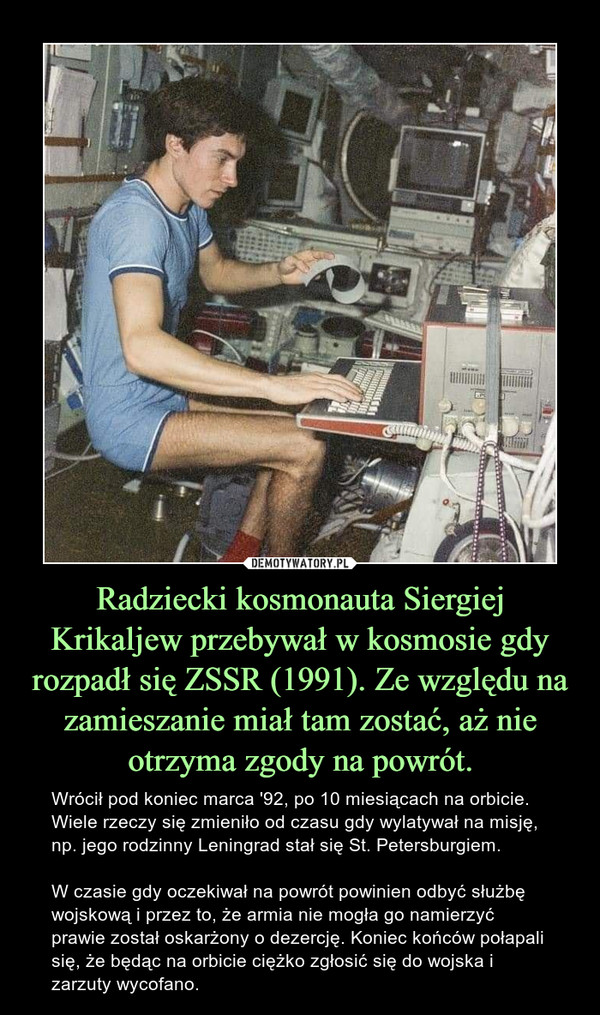 Radziecki kosmonauta Siergiej Krikaljew przebywał w kosmosie gdy rozpadł się ZSSR (1991). Ze względu na zamieszanie miał tam zostać, aż nie otrzyma zgody na powrót.
