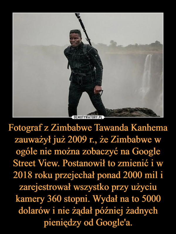 Fotograf z Zimbabwe Tawanda Kanhema zauważył już 2009 r., że Zimbabwe w ogóle nie można zobaczyć na Google Street View. Postanowił to zmienić i w 2018 roku przejechał ponad 2000 mil i zarejestrował wszystko przy użyciu kamery 360 stopni. Wydał na to 5000 dolarów i nie żądał później żadnych pieniędzy od Google'a.