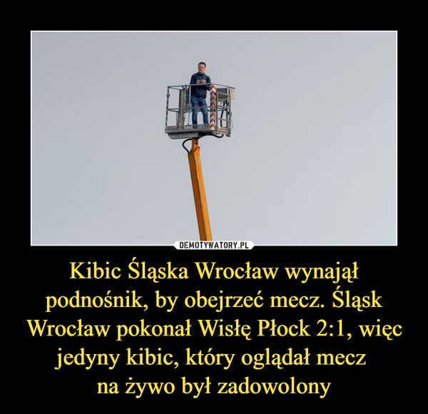 Kibic Śląska Wrocław wynajął podnośnik, by obejrzeć mecz. Śląsk Wrocław pokonał Wisłę Płock 2:1, więc jedyny kibic, który oglądał mecz na żywo był zadowolony –  