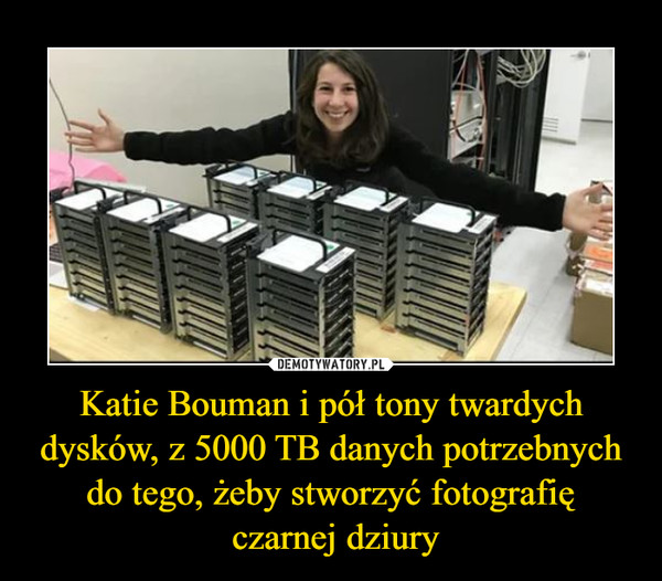 Katie Bouman i pół tony twardych dysków, z 5000 TB danych potrzebnych do tego, żeby stworzyć fotografię czarnej dziury –  