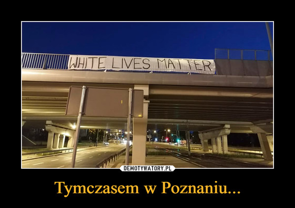 Tymczasem w Poznaniu... –  white lives matter