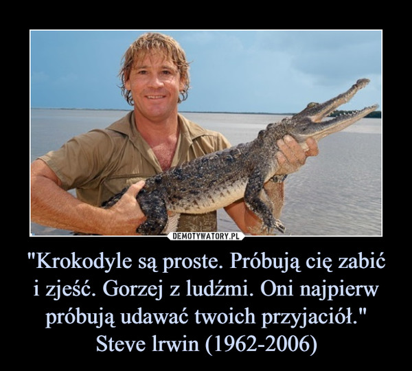 "Krokodyle są proste. Próbują cię zabići zjeść. Gorzej z ludźmi. Oni najpierw próbują udawać twoich przyjaciół."Steve lrwin (1962-2006) –  