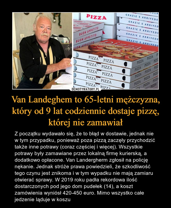Van Landeghem to 65-letni mężczyzna, który od 9 lat codziennie dostaje pizzę, której nie zamawiał – Z początku wydawało się, że to błąd w dostawie, jednak nie w tym przypadku, ponieważ poza pizzą zaczęły przychodzić także inne potrawy (coraz częściej i więcej). Wszystkie potrawy były zamawiane przez lokalną firmę kurierską, a dodatkowo opłacone. Van Landergherm zgłosił na policję nękanie. Jednak stróże prawa powiedzieli, że szkodliwość tego czynu jest znikoma i w tym wypadku nie mają zamiaru otwierać sprawy. W 2019 roku padła rekordowa ilość dostarczonych pod jego dom pudełek (14), a koszt zamówienia wyniósł 420-450 euro. Mimo wszystko całe jedzenie ląduje w koszu 