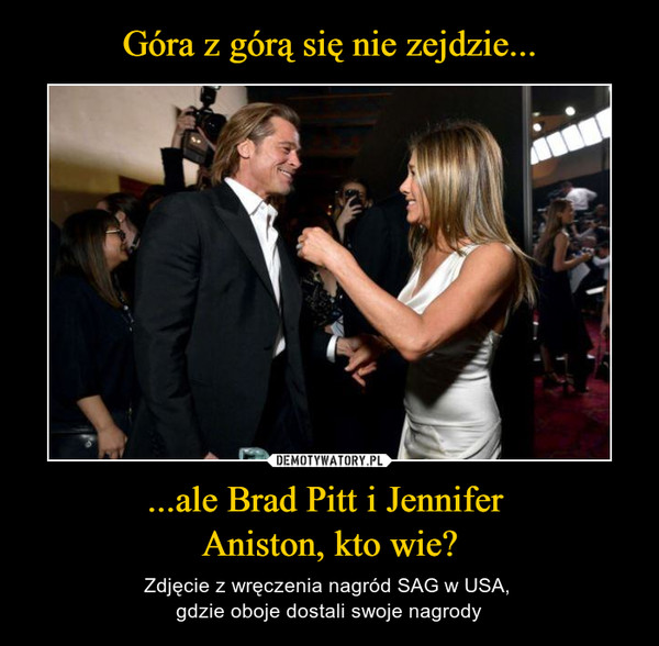 Góra z górą się nie zejdzie... ...ale Brad Pitt i Jennifer 
Aniston, kto wie?