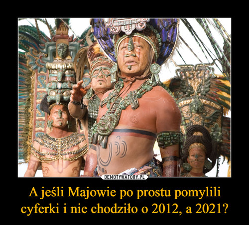 A jeśli Majowie po prostu pomylili cyferki i nie chodziło o 2012, a 2021?