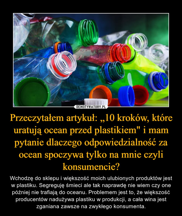 Przeczytałem artykuł: „10 kroków, które uratują ocean przed plastikiem" i mam pytanie dlaczego odpowiedzialność za ocean spoczywa tylko na mnie czyli konsumencie?