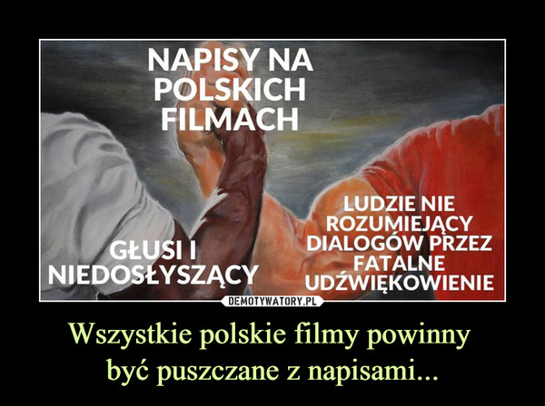 Wszystkie polskie filmy powinny być puszczane z napisami... –  NAPISY NAPOLSKICHFILMACHGŁUSI INIEDOSŁYSZĄCYLUDZIE NIEROZUMIEJĄCYDIALOGÓW PRZEZFATALNEUDŹWIĘKOWIENIE