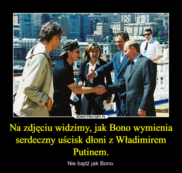 Na zdjęciu widzimy, jak Bono wymienia serdeczny uścisk dłoni z Władimirem Putinem. – Nie bądź jak Bono. 