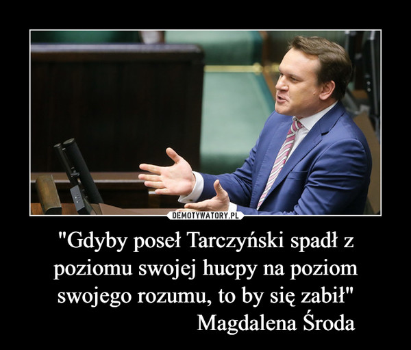 "Gdyby poseł Tarczyński spadł z poziomu swojej hucpy na poziom swojego rozumu, to by się zabił"                        Magdalena Środa –  